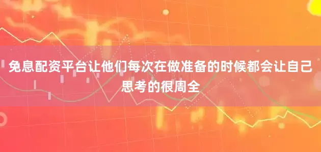 免息配资平台让他们每次在做准备的时候都会让自己思考的很周全