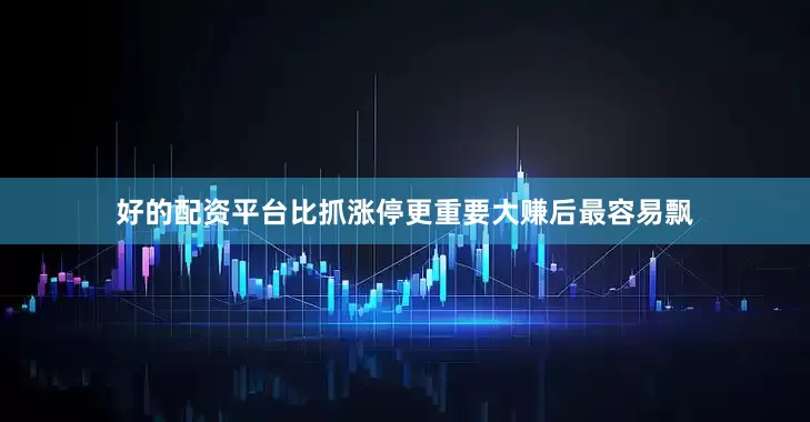 好的配资平台比抓涨停更重要大赚后最容易飘