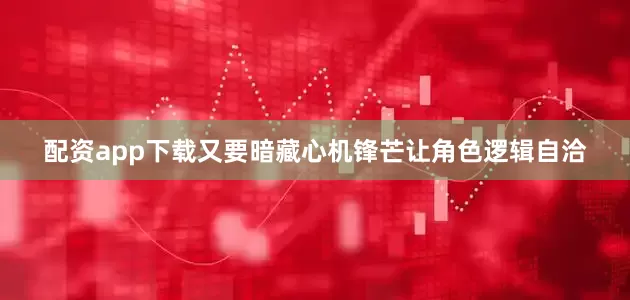 配资app下载又要暗藏心机锋芒让角色逻辑自洽