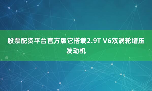 股票配资平台官方版它搭载2.9T V6双涡轮增压发动机