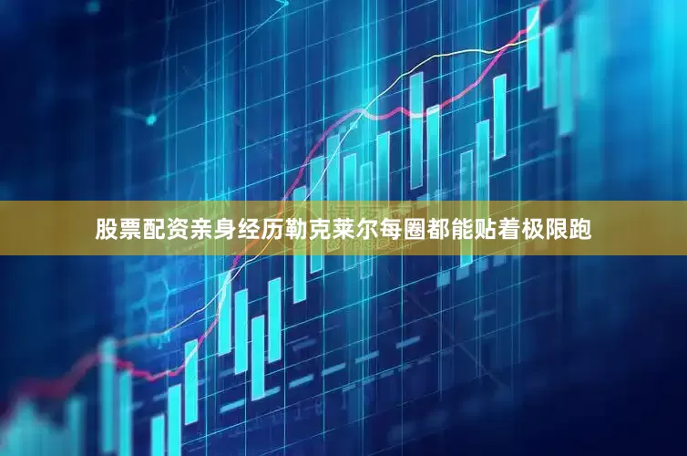 股票配资亲身经历勒克莱尔每圈都能贴着极限跑