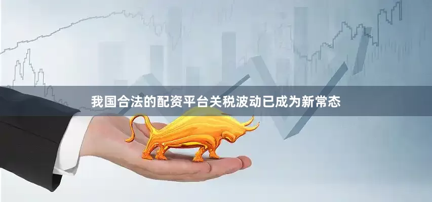 我国合法的配资平台关税波动已成为新常态