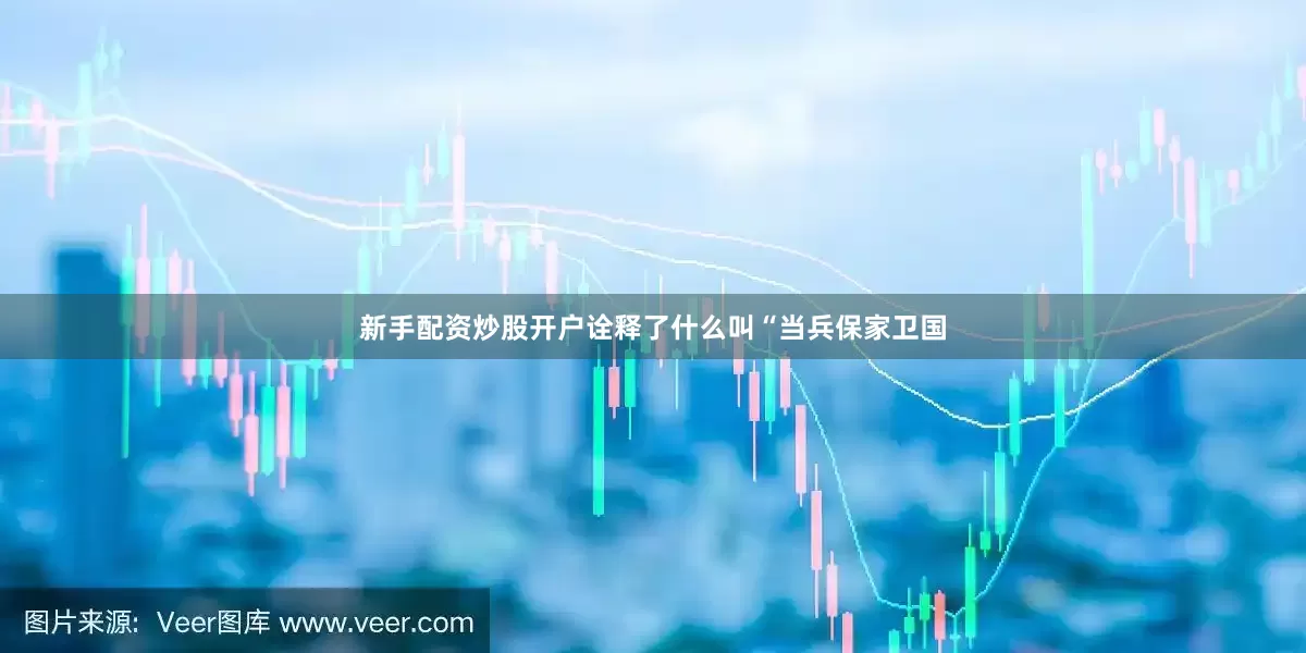新手配资炒股开户诠释了什么叫“当兵保家卫国