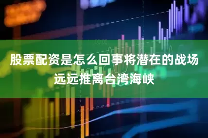 股票配资是怎么回事将潜在的战场远远推离台湾海峡