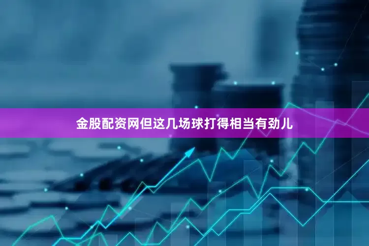 金股配资网但这几场球打得相当有劲儿
