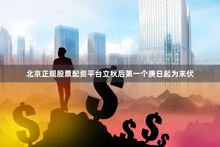 北京正规股票配资平台立秋后第一个庚日起为末伏