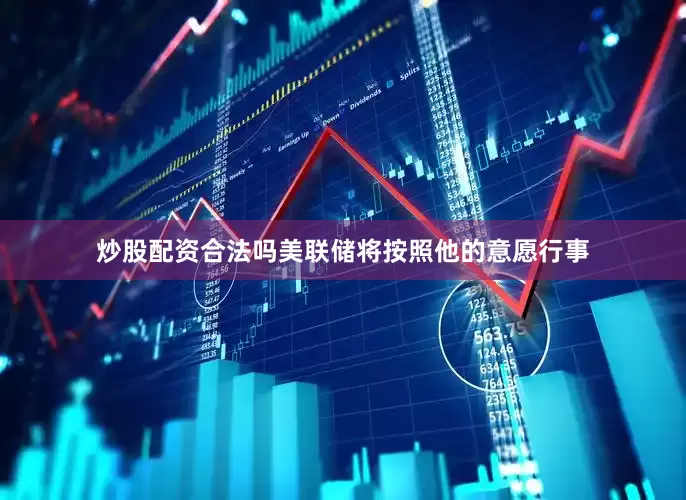 炒股配资合法吗美联储将按照他的意愿行事