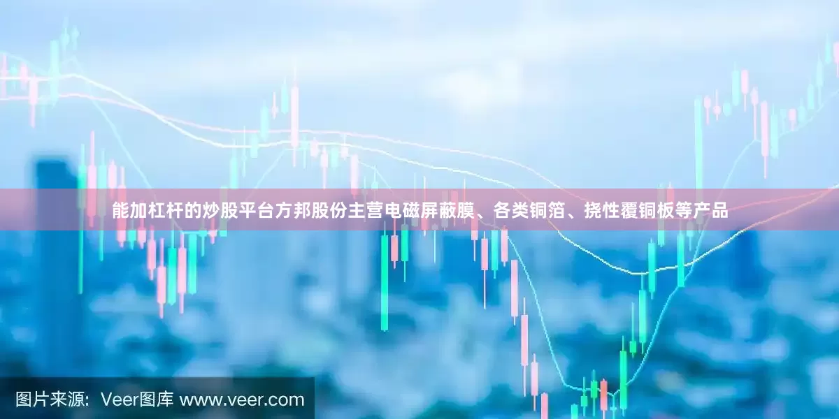 能加杠杆的炒股平台方邦股份主营电磁屏蔽膜、各类铜箔、挠性覆铜板等产品