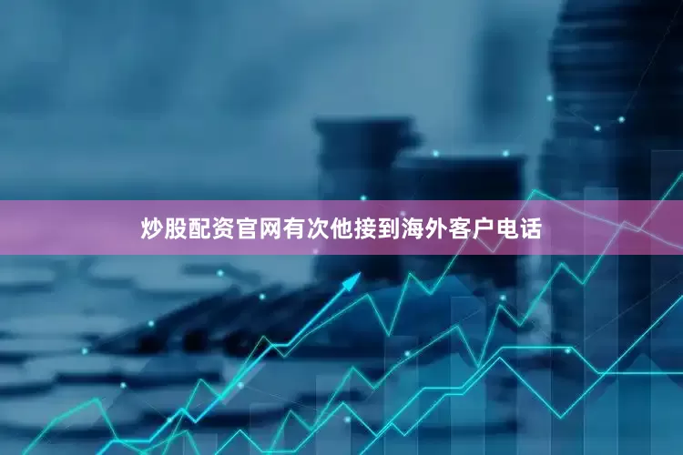 炒股配资官网有次他接到海外客户电话