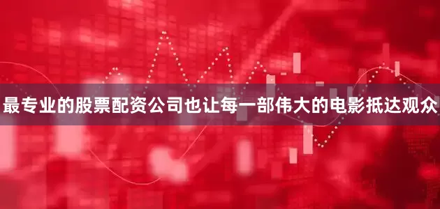 最专业的股票配资公司也让每一部伟大的电影抵达观众