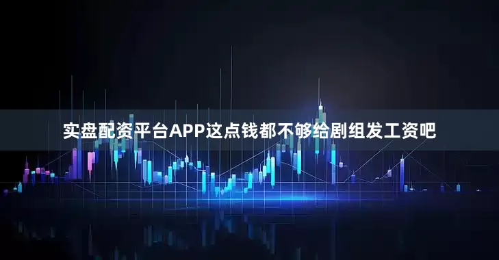 实盘配资平台APP这点钱都不够给剧组发工资吧