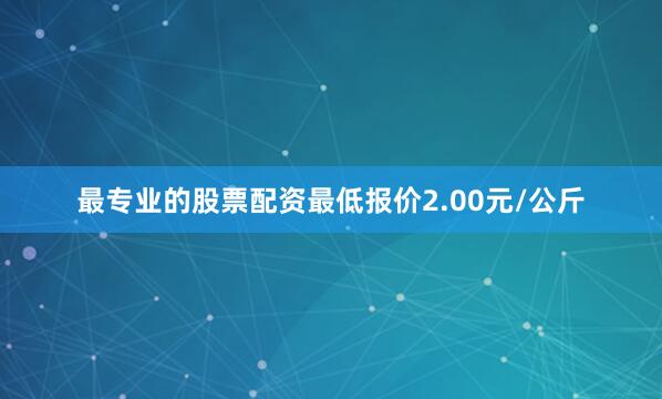 最专业的股票配资最低报价2.00元/公斤