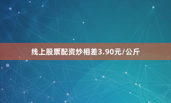 线上股票配资炒相差3.90元/公斤