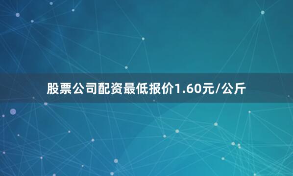 股票公司配资最低报价1.60元/公斤