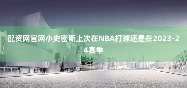 配资网官网小史密斯上次在NBA打球还是在2023-24赛季