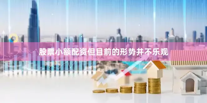 股票小额配资但目前的形势并不乐观