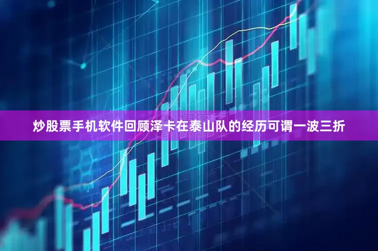 炒股票手机软件回顾泽卡在泰山队的经历可谓一波三折