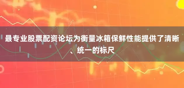 最专业股票配资论坛为衡量冰箱保鲜性能提供了清晰、统一的标尺