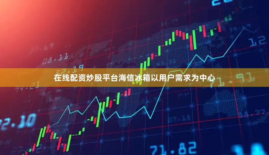 在线配资炒股平台海信冰箱以用户需求为中心