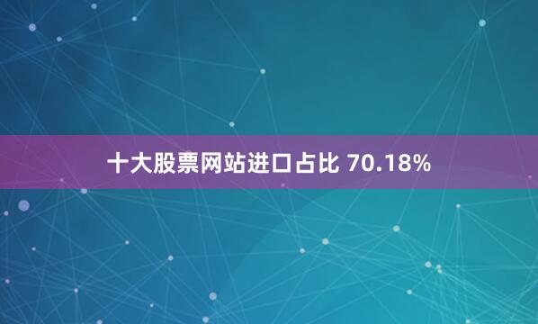 十大股票网站进口占比 70.18%