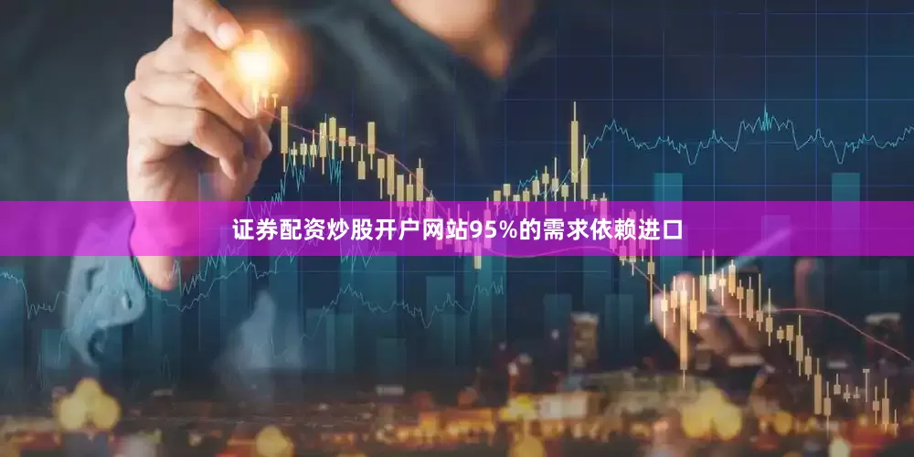 证券配资炒股开户网站95%的需求依赖进口