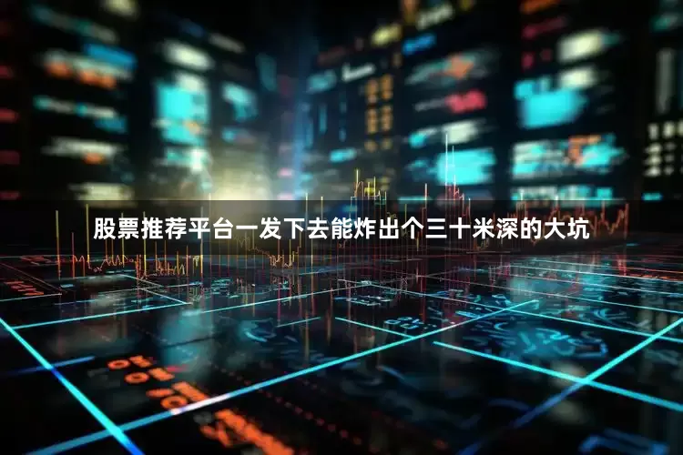 股票推荐平台一发下去能炸出个三十米深的大坑